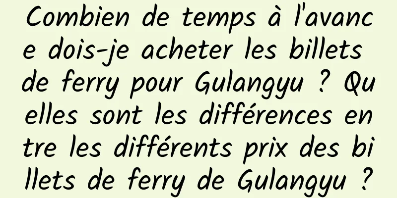 Combien de temps à l'avance dois-je acheter les billets de ferry pour Gulangyu ? Quelles sont les différences entre les différents prix des billets de ferry de Gulangyu ?