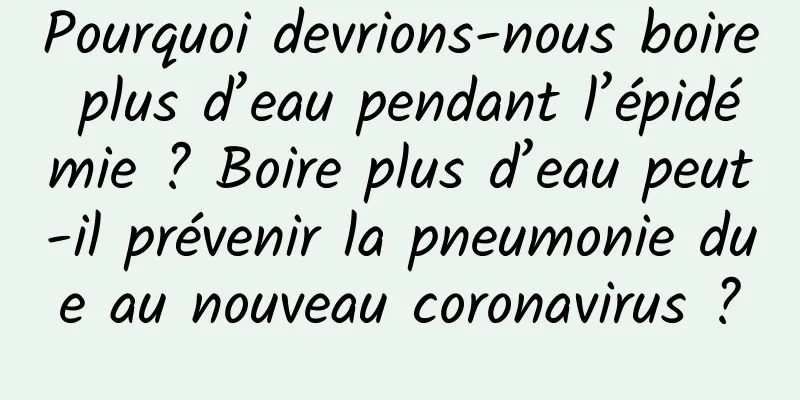 Pourquoi devrions-nous boire plus d’eau pendant l’épidémie ? Boire plus d’eau peut-il prévenir la pneumonie due au nouveau coronavirus ?