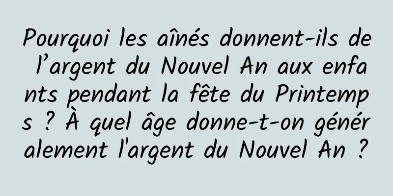 Pourquoi les aînés donnent-ils de l’argent du Nouvel An aux enfants pendant la fête du Printemps ? À quel âge donne-t-on généralement l'argent du Nouvel An ?