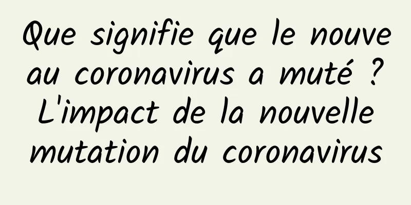 Que signifie que le nouveau coronavirus a muté ? L'impact de la nouvelle mutation du coronavirus