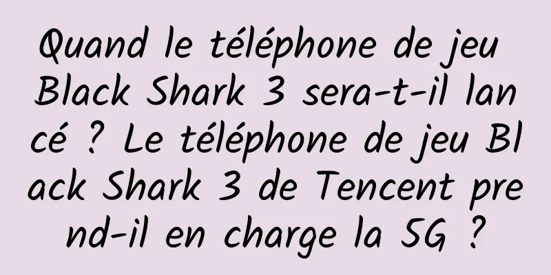 Quand le téléphone de jeu Black Shark 3 sera-t-il lancé ? Le téléphone de jeu Black Shark 3 de Tencent prend-il en charge la 5G ?