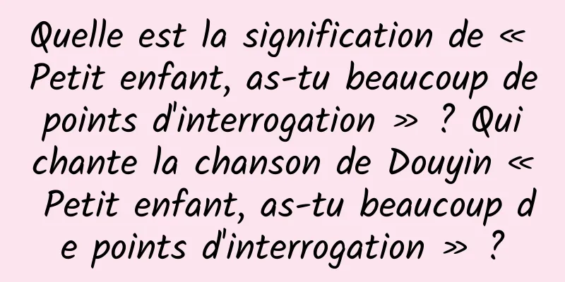 Quelle est la signification de « Petit enfant, as-tu beaucoup de points d'interrogation » ? Qui chante la chanson de Douyin « Petit enfant, as-tu beaucoup de points d'interrogation » ?