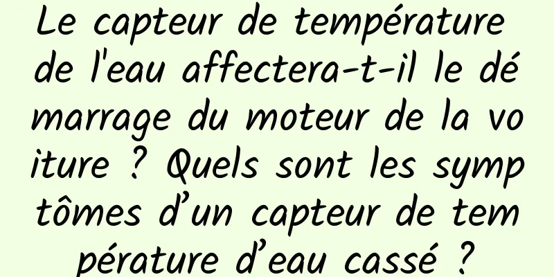Le capteur de température de l'eau affectera-t-il le démarrage du moteur de la voiture ? Quels sont les symptômes d’un capteur de température d’eau cassé ?