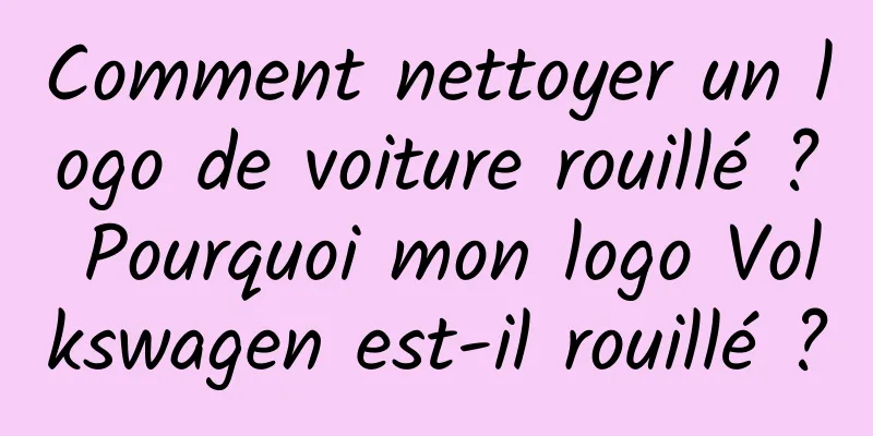 Comment nettoyer un logo de voiture rouillé ? Pourquoi mon logo Volkswagen est-il rouillé ?