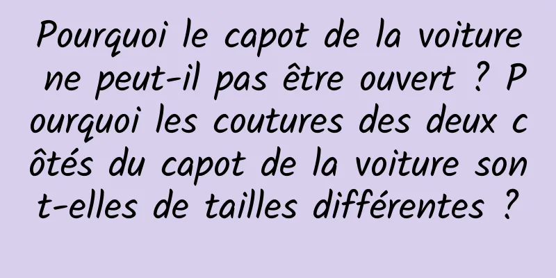 Pourquoi le capot de la voiture ne peut-il pas être ouvert ? Pourquoi les coutures des deux côtés du capot de la voiture sont-elles de tailles différentes ?