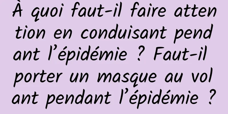 À quoi faut-il faire attention en conduisant pendant l’épidémie ? Faut-il porter un masque au volant pendant l’épidémie ?