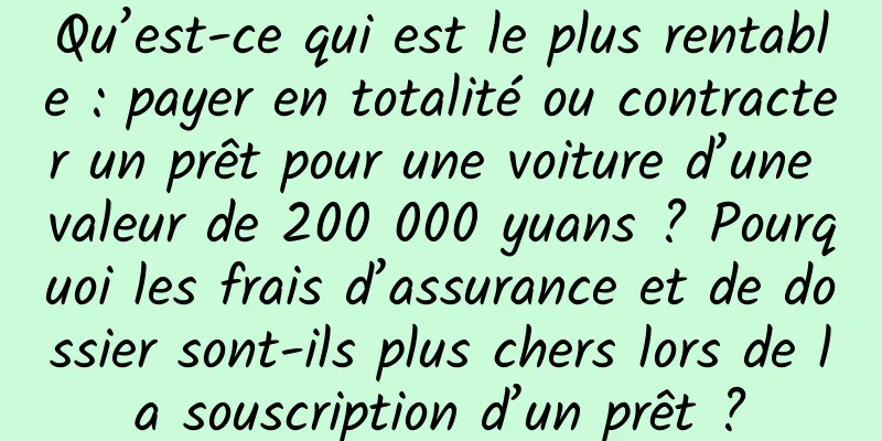 Qu’est-ce qui est le plus rentable : payer en totalité ou contracter un prêt pour une voiture d’une valeur de 200 000 yuans ? Pourquoi les frais d’assurance et de dossier sont-ils plus chers lors de la souscription d’un prêt ?