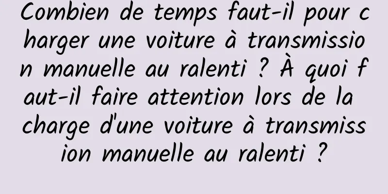 Combien de temps faut-il pour charger une voiture à transmission manuelle au ralenti ? À quoi faut-il faire attention lors de la charge d'une voiture à transmission manuelle au ralenti ?