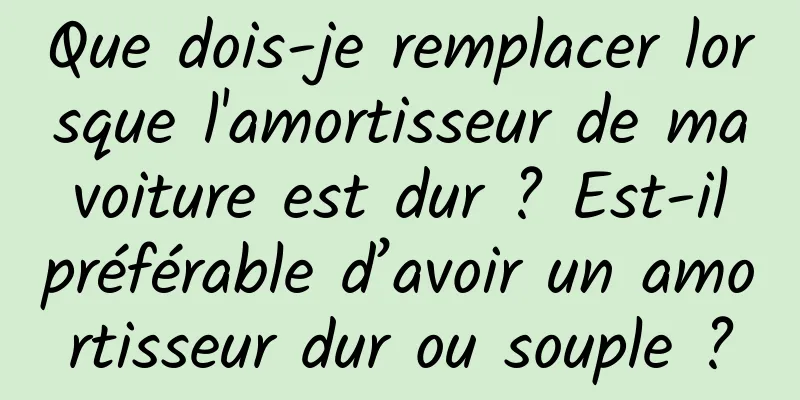 Que dois-je remplacer lorsque l'amortisseur de ma voiture est dur ? Est-il préférable d’avoir un amortisseur dur ou souple ?