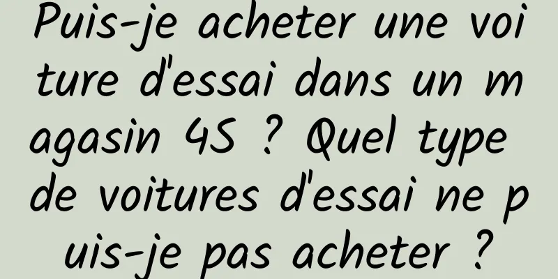Puis-je acheter une voiture d'essai dans un magasin 4S ? Quel type de voitures d'essai ne puis-je pas acheter ?