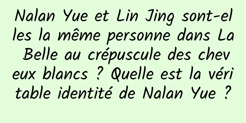 Nalan Yue et Lin Jing sont-elles la même personne dans La Belle au crépuscule des cheveux blancs ? Quelle est la véritable identité de Nalan Yue ?