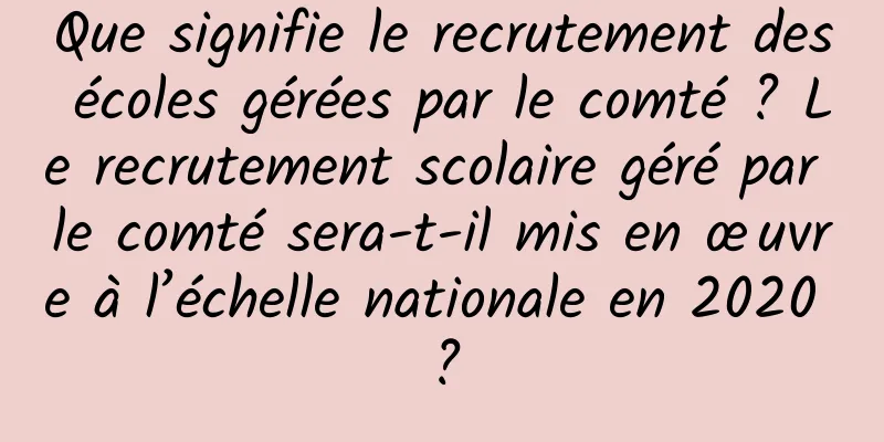 Que signifie le recrutement des écoles gérées par le comté ? Le recrutement scolaire géré par le comté sera-t-il mis en œuvre à l’échelle nationale en 2020 ?