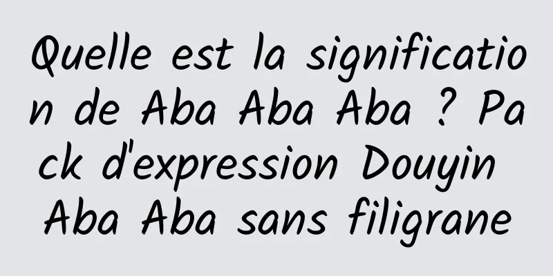 Quelle est la signification de Aba Aba Aba ? Pack d'expression Douyin Aba Aba sans filigrane
