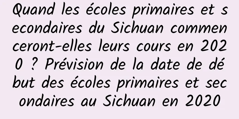 Quand les écoles primaires et secondaires du Sichuan commenceront-elles leurs cours en 2020 ? Prévision de la date de début des écoles primaires et secondaires au Sichuan en 2020