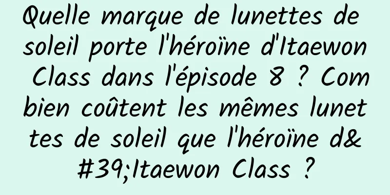 Quelle marque de lunettes de soleil porte l'héroïne d'Itaewon Class dans l'épisode 8 ? Combien coûtent les mêmes lunettes de soleil que l'héroïne d'Itaewon Class ?