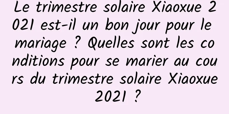 Le trimestre solaire Xiaoxue 2021 est-il un bon jour pour le mariage ? Quelles sont les conditions pour se marier au cours du trimestre solaire Xiaoxue 2021 ?