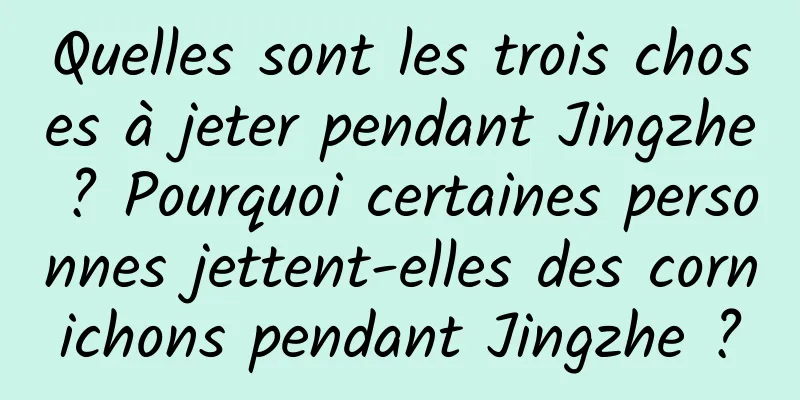 Quelles sont les trois choses à jeter pendant Jingzhe ? Pourquoi certaines personnes jettent-elles des cornichons pendant Jingzhe ?