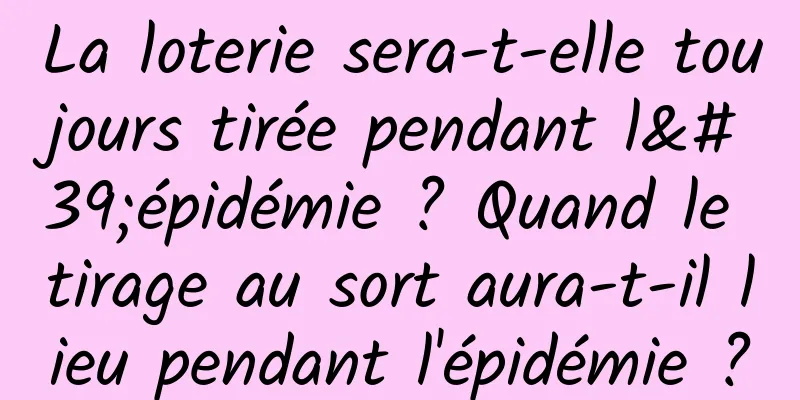 La loterie sera-t-elle toujours tirée pendant l'épidémie ? Quand le tirage au sort aura-t-il lieu pendant l'épidémie ?