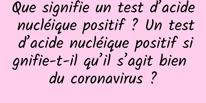Que signifie un test d’acide nucléique positif ? Un test d’acide nucléique positif signifie-t-il qu’il s’agit bien du coronavirus ?
