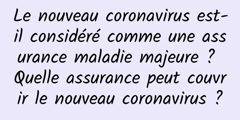 Le nouveau coronavirus est-il considéré comme une assurance maladie majeure ? Quelle assurance peut couvrir le nouveau coronavirus ?