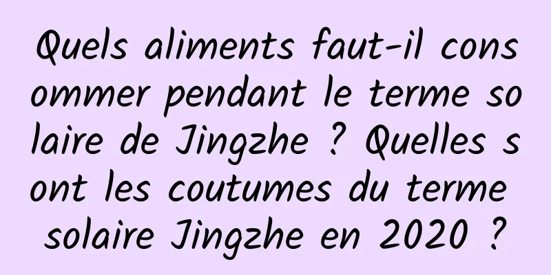 Quels aliments faut-il consommer pendant le terme solaire de Jingzhe ? Quelles sont les coutumes du terme solaire Jingzhe en 2020 ?