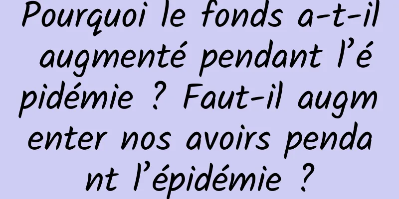 Pourquoi le fonds a-t-il augmenté pendant l’épidémie ? Faut-il augmenter nos avoirs pendant l’épidémie ?
