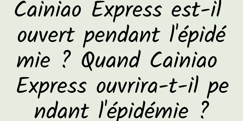 Cainiao Express est-il ouvert pendant l'épidémie ? Quand Cainiao Express ouvrira-t-il pendant l'épidémie ?