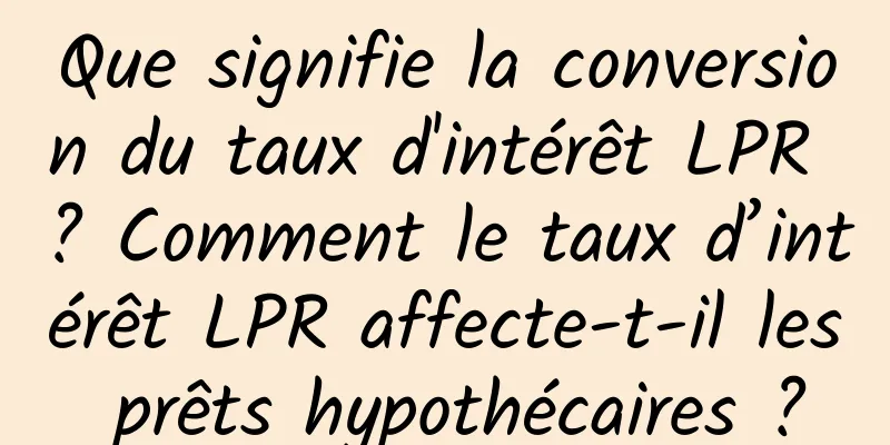 Que signifie la conversion du taux d'intérêt LPR ? Comment le taux d’intérêt LPR affecte-t-il les prêts hypothécaires ?