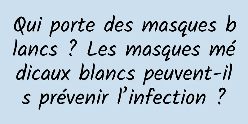 Qui porte des masques blancs ? Les masques médicaux blancs peuvent-ils prévenir l’infection ?