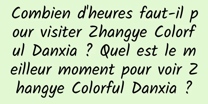 Combien d'heures faut-il pour visiter Zhangye Colorful Danxia ? Quel est le meilleur moment pour voir Zhangye Colorful Danxia ?