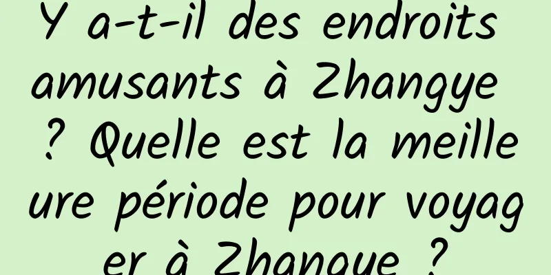 Y a-t-il des endroits amusants à Zhangye ? Quelle est la meilleure période pour voyager à Zhangye ?
