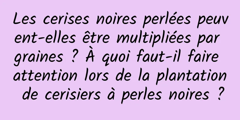 Les cerises noires perlées peuvent-elles être multipliées par graines ? À quoi faut-il faire attention lors de la plantation de cerisiers à perles noires ?