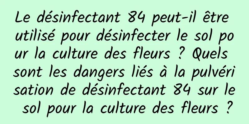Le désinfectant 84 peut-il être utilisé pour désinfecter le sol pour la culture des fleurs ? Quels sont les dangers liés à la pulvérisation de désinfectant 84 sur le sol pour la culture des fleurs ?