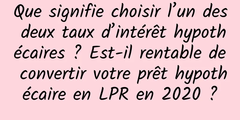 Que signifie choisir l’un des deux taux d’intérêt hypothécaires ? Est-il rentable de convertir votre prêt hypothécaire en LPR en 2020 ?