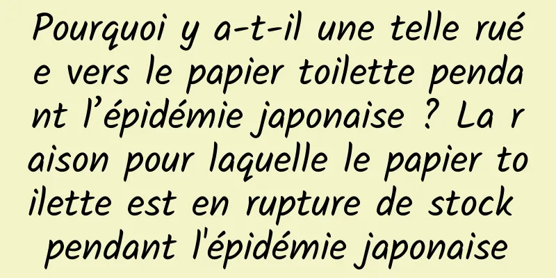 Pourquoi y a-t-il une telle ruée vers le papier toilette pendant l’épidémie japonaise ? La raison pour laquelle le papier toilette est en rupture de stock pendant l'épidémie japonaise
