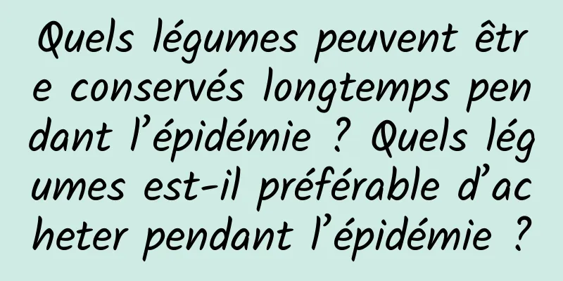 Quels légumes peuvent être conservés longtemps pendant l’épidémie ? Quels légumes est-il préférable d’acheter pendant l’épidémie ?