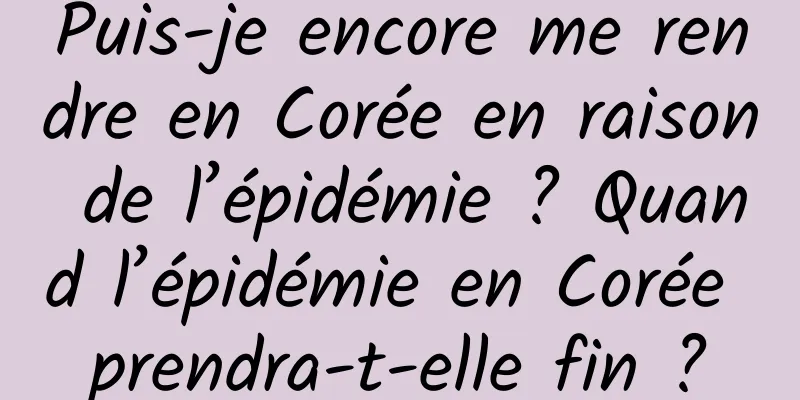 Puis-je encore me rendre en Corée en raison de l’épidémie ? Quand l’épidémie en Corée prendra-t-elle fin ?