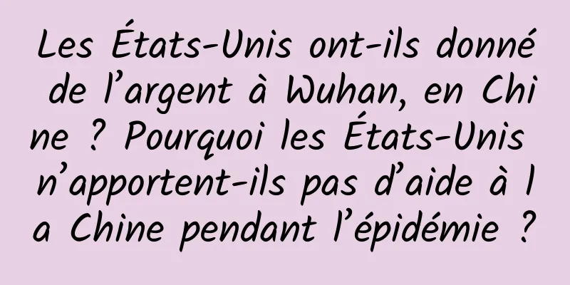 Les États-Unis ont-ils donné de l’argent à Wuhan, en Chine ? Pourquoi les États-Unis n’apportent-ils pas d’aide à la Chine pendant l’épidémie ?