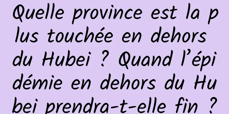 Quelle province est la plus touchée en dehors du Hubei ? Quand l’épidémie en dehors du Hubei prendra-t-elle fin ?