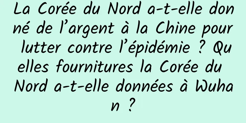 La Corée du Nord a-t-elle donné de l’argent à la Chine pour lutter contre l’épidémie ? Quelles fournitures la Corée du Nord a-t-elle données à Wuhan ?