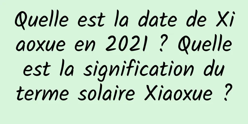 Quelle est la date de Xiaoxue en 2021 ? Quelle est la signification du terme solaire Xiaoxue ?