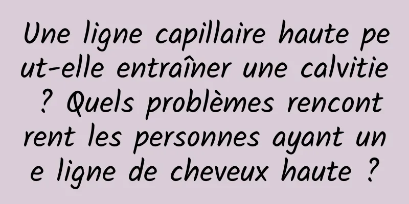 Une ligne capillaire haute peut-elle entraîner une calvitie ? Quels problèmes rencontrent les personnes ayant une ligne de cheveux haute ?