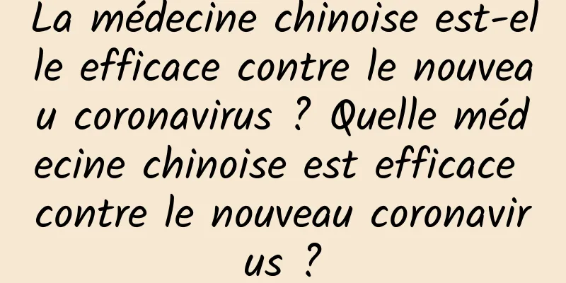 La médecine chinoise est-elle efficace contre le nouveau coronavirus ? Quelle médecine chinoise est efficace contre le nouveau coronavirus ?