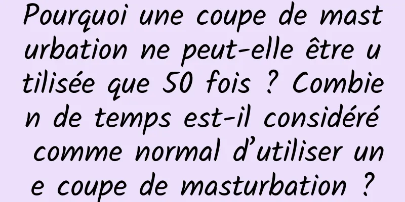 Pourquoi une coupe de masturbation ne peut-elle être utilisée que 50 fois ? Combien de temps est-il considéré comme normal d’utiliser une coupe de masturbation ?