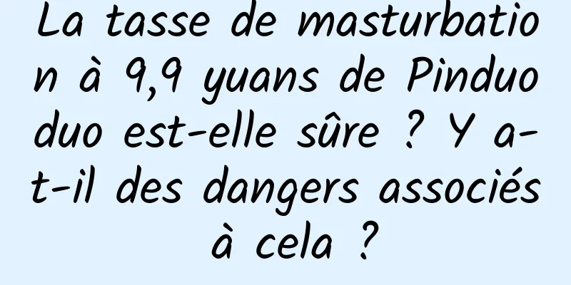 La tasse de masturbation à 9,9 yuans de Pinduoduo est-elle sûre ? Y a-t-il des dangers associés à cela ?