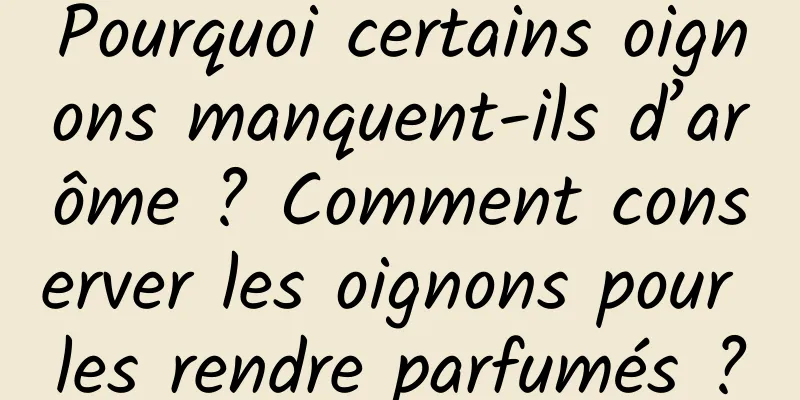 Pourquoi certains oignons manquent-ils d’arôme ? Comment conserver les oignons pour les rendre parfumés ?
