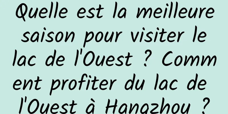 Quelle est la meilleure saison pour visiter le lac de l'Ouest ? Comment profiter du lac de l'Ouest à Hangzhou ?
