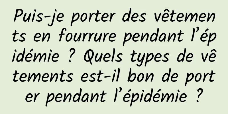 Puis-je porter des vêtements en fourrure pendant l’épidémie ? Quels types de vêtements est-il bon de porter pendant l’épidémie ?