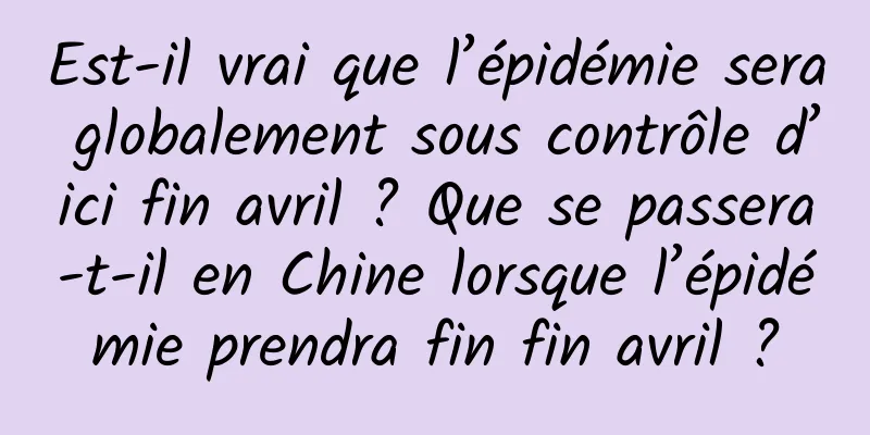 Est-il vrai que l’épidémie sera globalement sous contrôle d’ici fin avril ? Que se passera-t-il en Chine lorsque l’épidémie prendra fin fin avril ?
