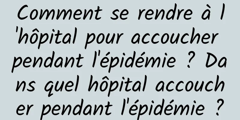 Comment se rendre à l'hôpital pour accoucher pendant l'épidémie ? Dans quel hôpital accoucher pendant l'épidémie ?
